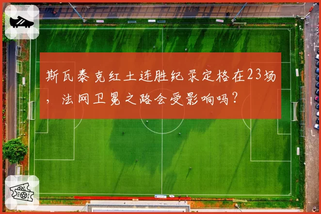斯瓦泰克红土连胜纪录定格在23场，法网卫冕之路会受影响吗？