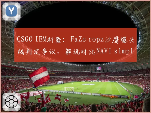 CSGO IEM科隆:FaZe ropz沙鹰爆头线判定争议,解说对比NAVI s1mple类似击杀