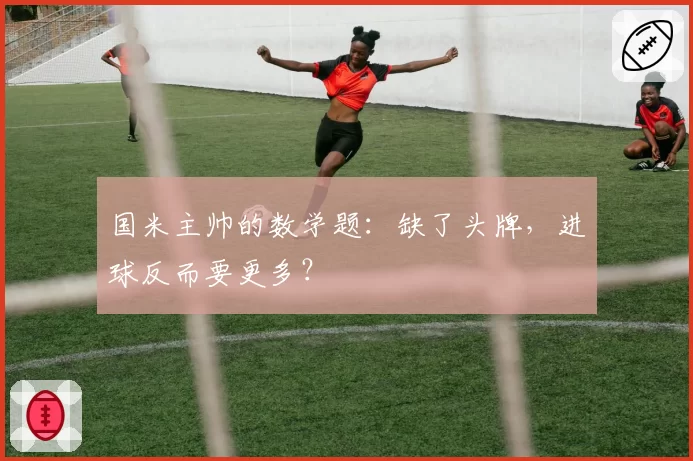 国米主帅的数学题：缺了头牌，进球反而要更多？