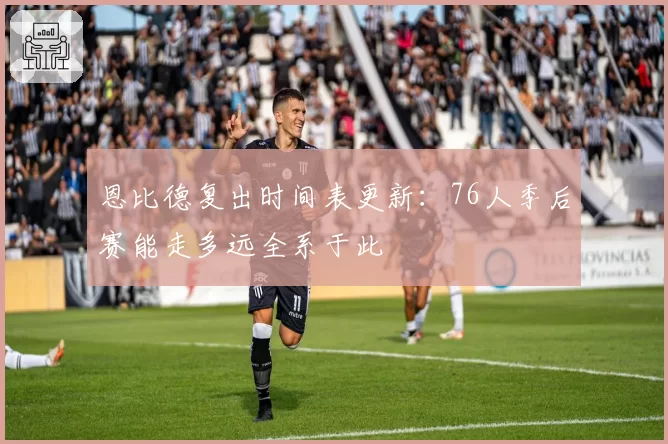 恩比德复出时间表更新：76人季后赛能走多远全系于此