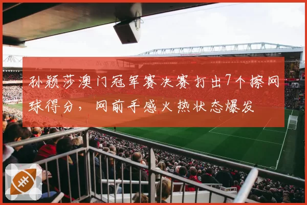 孙颖莎澳门冠军赛决赛打出7个擦网球得分，网前手感火热状态爆发