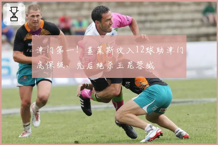 津门第一!基莱斯攻入12球助津门虎保级,先后绝杀玉昆蓉城