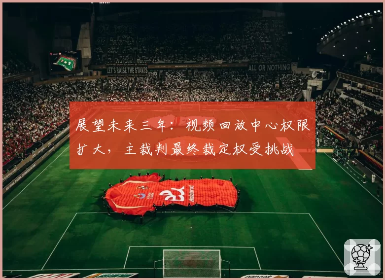 展望未来三年：视频回放中心权限扩大，主裁判最终裁定权受挑战