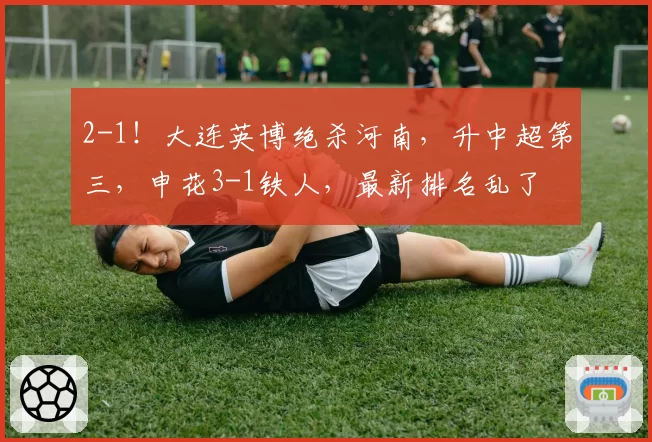 2-1！大连英博绝杀河南，升中超第三，申花3-1铁人，最新排名乱了