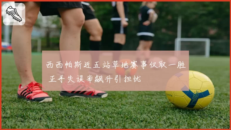 西西帕斯近五站草地赛事仅取一胜 正手失误率飙升引担忧