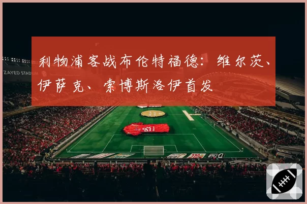 利物浦客战布伦特福德:维尔茨、伊萨克、索博斯洛伊首发