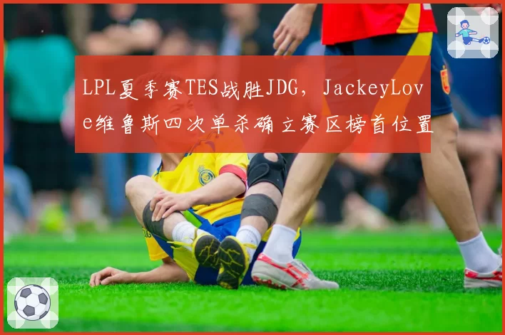 LPL夏季赛TES战胜JDG，JackeyLove维鲁斯四次单杀确立赛区榜首位置