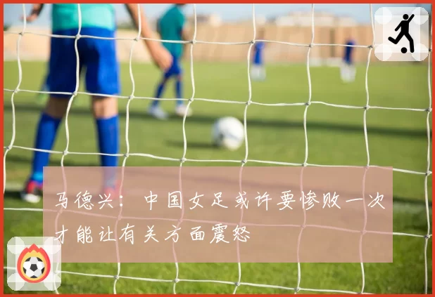 马德兴：中国女足或许要惨败一次才能让有关方面震怒