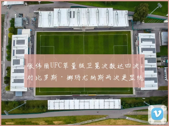 张伟丽UFC草量级卫冕次数达四次,对比罗斯·娜玛尤纳斯两次更显统治力