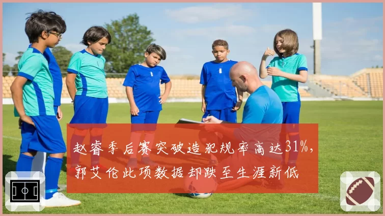 赵睿季后赛突破造犯规率高达31%,郭艾伦此项数据却跌至生涯新低