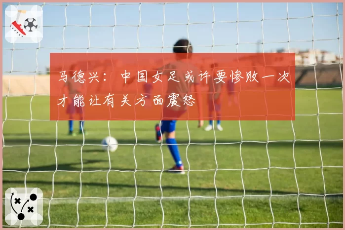 马德兴：中国女足或许要惨败一次才能让有关方面震怒