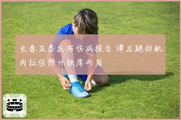 长春亚泰发布伤病报告 谭龙腿部肌肉拉伤预计缺席两周
