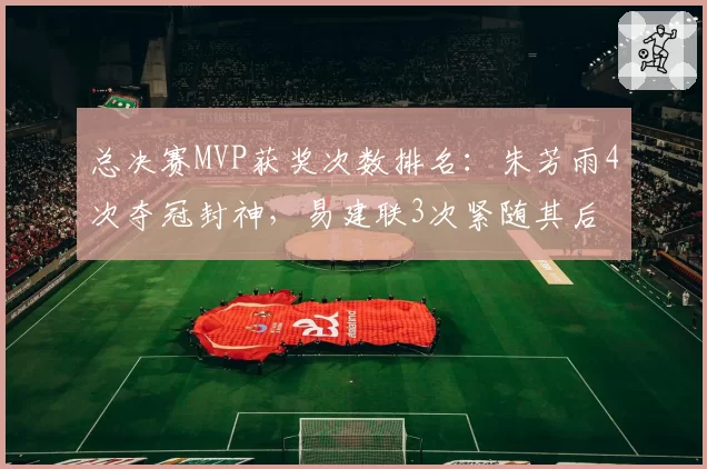 总决赛MVP获奖次数排名：朱芳雨4次夺冠封神，易建联3次紧随其后