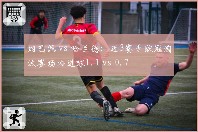 姆巴佩 vs 哈兰德：近3赛季欧冠淘汰赛场均进球1.1 vs 0.7