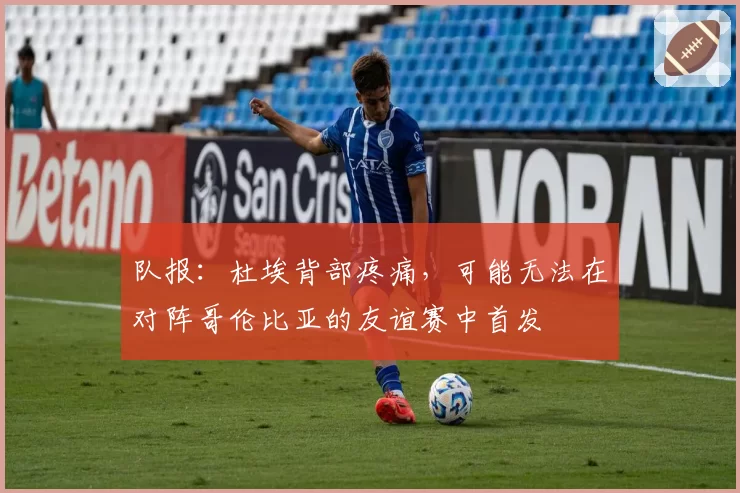 队报：杜埃背部疼痛，可能无法在对阵哥伦比亚的友谊赛中首发