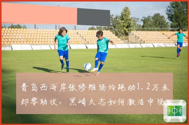 青岛西海岸张修维场均跑动1.2万米却零助攻，黑崎久志如何激活中场创造力？