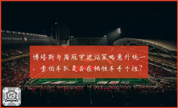 博塔斯与周冠宇进站策略意外统一，索伯车队是否在牺牲车手个性？