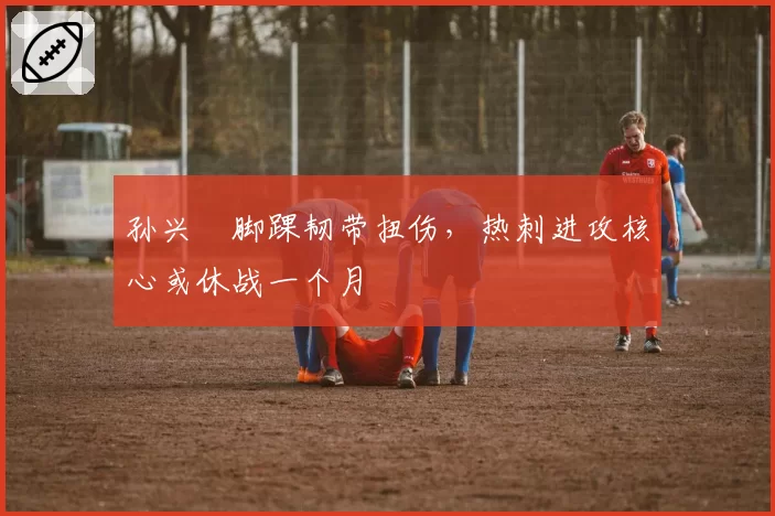 孙兴慜脚踝韧带扭伤，热刺进攻核心或休战一个月