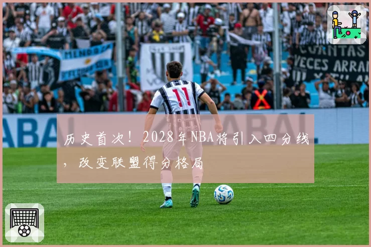 历史首次！2028年NBA将引入四分线，改变联盟得分格局