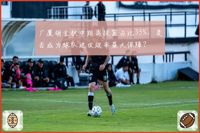 广厦胡金秋中距离投篮占比35%，是否成为球队进攻效率最大保障？