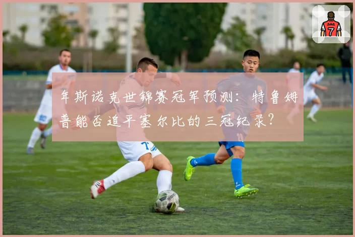 年斯诺克世锦赛冠军预测：特鲁姆普能否追平塞尔比的三冠纪录？