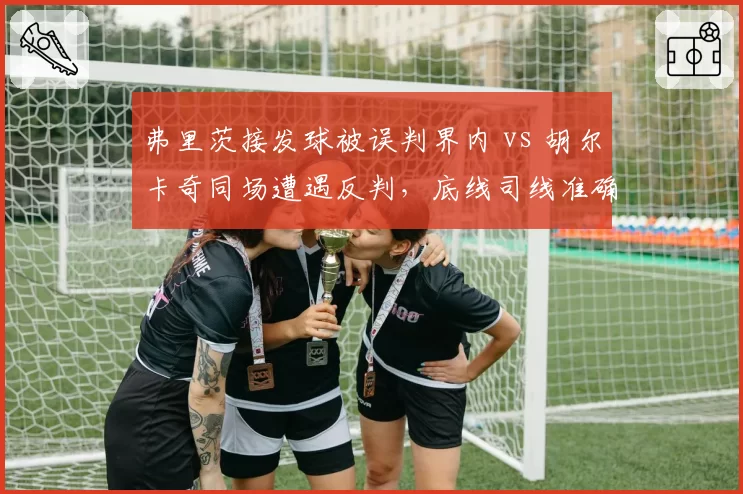 弗里茨接发球被误判界内 vs 胡尔卡奇同场遭遇反判，底线司线准确率拖累比赛进程