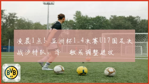 凌晨1点！亚洲杯1_4决赛U17国足决战沙特队，浮嶋敏或调整进攻