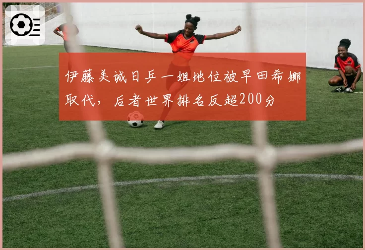 伊藤美诚日乒一姐地位被早田希娜取代，后者世界排名反超200分