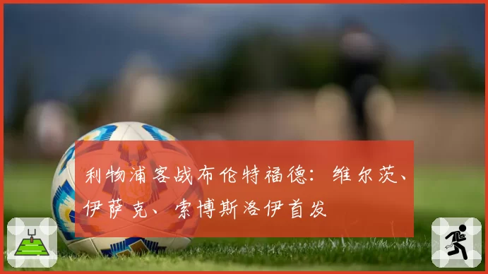 利物浦客战布伦特福德:维尔茨、伊萨克、索博斯洛伊首发