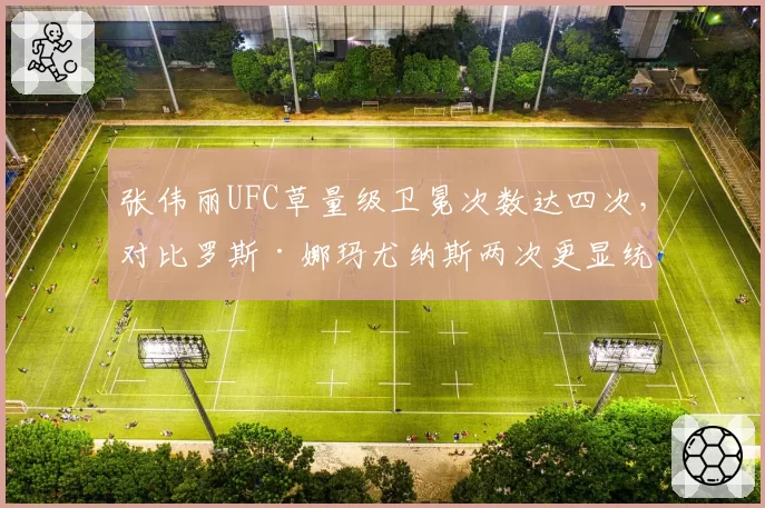 张伟丽UFC草量级卫冕次数达四次,对比罗斯·娜玛尤纳斯两次更显统治力